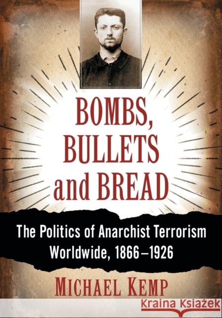 Bombs, Bullets and Bread: The Politics of Anarchist Terrorism Worldwide, 1866-1926 Michael Kemp 9781476671017 McFarland & Company