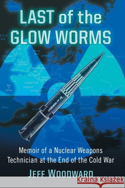 Last of the Glow Worms: Memoir of a Nuclear Weapons Technician at the End of the Cold War Jeff Woodward 9781476671352 McFarland & Company