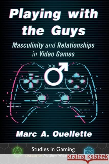 Playing with the Guys: Masculinity and Relationships in Video Games Marc A. Ouellette Matthew Wilhelm Kapell 9781476671390 McFarland & Company