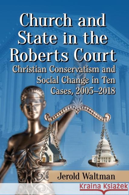Church and State in the Roberts Court: Christian Conservatism and Social Change in Ten Cases, 2005-2018 Jerold Waltman 9781476671475
