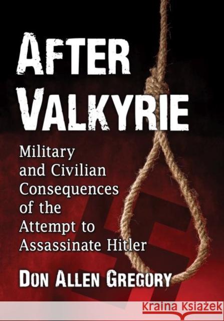 After Valkyrie: Military and Civilian Consequences of the Attempt to Assassinate Hitler Don Allen Gregory 9781476671529 McFarland & Company