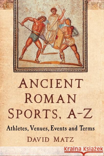 Ancient Roman Sports, A-Z: Athletes, Venues, Events and Terms Matz, David 9781476671697