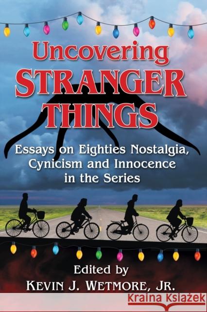 Uncovering Stranger Things: Essays on Eighties Nostalgia, Cynicism and Innocence in the Series Kevin J. Jr. Wetmore 9781476671864 McFarland & Company