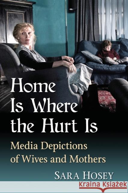 Home Is Where the Hurt Is: Media Depictions of Wives and Mothers Sara Hosey 9781476671987 McFarland & Company