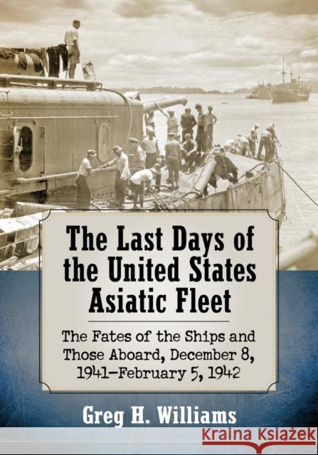 The Last Days of the United States Asiatic Fleet: The Fates of the Ships and Those Aboard, December 8, 1941-February 5, 1942 Greg H. Williams 9781476672489