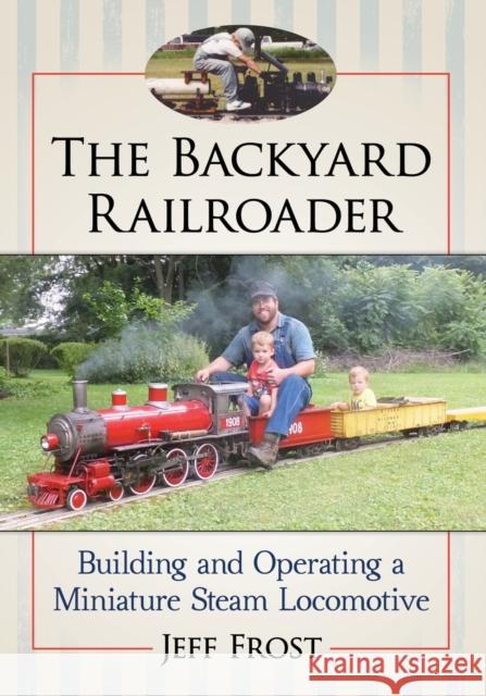 The Backyard Railroader: Building and Operating a Miniature Steam Locomotive Jeff Frost 9781476672816 McFarland & Company