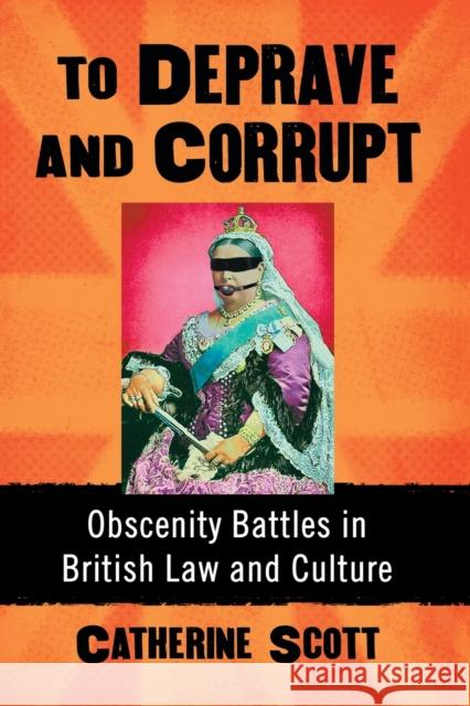 To Deprave and Corrupt: Obscenity Battles in British Law and Culture Catherine Scott 9781476672830 McFarland & Company