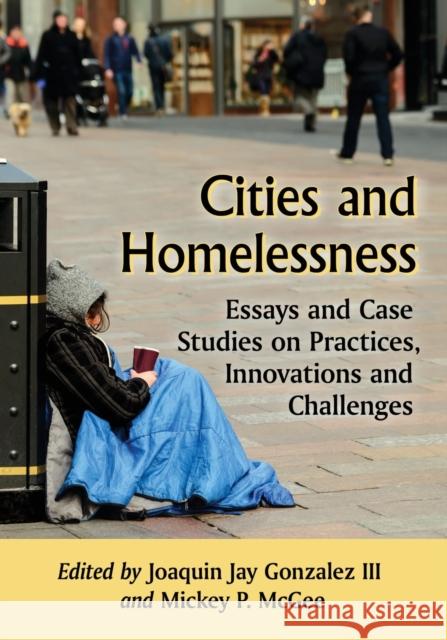 Cities and Homelessness: Essays and Case Studies on Practices, Innovations and Challenges Joaquin Jay Gonzalez Mickey P. McGee 9781476673103 McFarland & Company