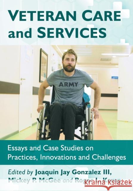 Veteran Care and Services: Essays and Case Studies on Practices, Innovations and Challenges Joaquin Jay Gonzalez Mickey P. McGee Roger L. Kemp 9781476673264 McFarland & Company