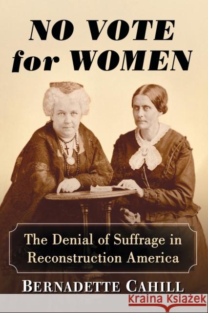 No Vote for Women: The Denial of Suffrage in Reconstruction America Bernadette Cahill 9781476673332 McFarland & Company