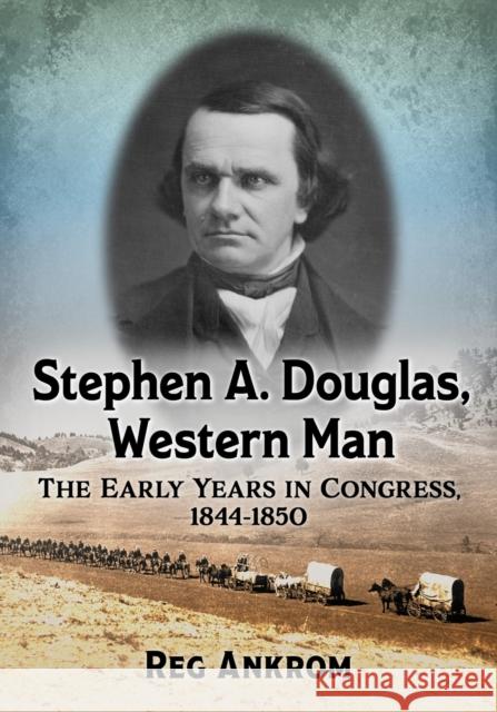 Stephen A. Douglas, Western Man: The Early Years in Congress, 1844-1850 Reg Ankrom 9781476673769 McFarland & Company