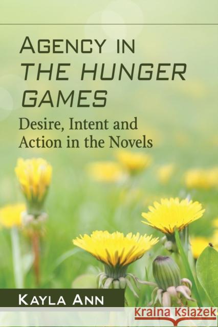 Agency in The Hunger Games: Desire, Intent and Action in the Novels Ann, Kayla 9781476674162