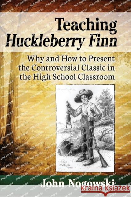 Teaching Huckleberry Finn: Why and How to Present the Controversial Classic in the High School Classroom John Nogowski 9781476674285 McFarland & Company