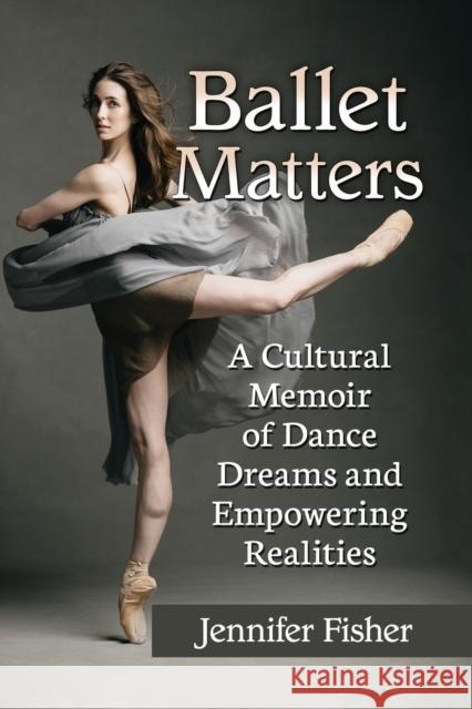 Ballet Matters: A Cultural Memoir of Dance Dreams and Empowering Realities Jennifer Fisher 9781476674759 McFarland & Company