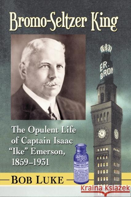 Bromo-Seltzer King: The Opulent Life of Captain Isaac Ike Emerson, 1859-1931 Luke, Bob 9781476674827