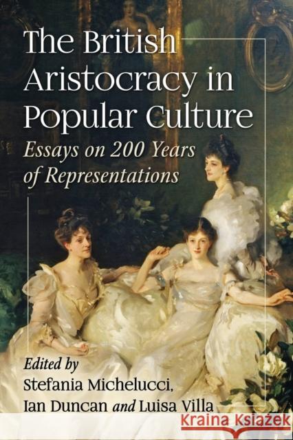 The British Aristocracy in Popular Culture: Essays on 200 Years of Representations Stefania Michelucci Ian Duncan Luisa Villa 9781476674872 McFarland & Company