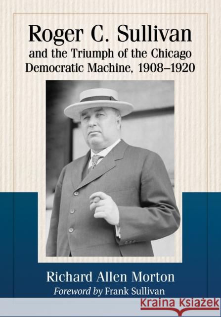 Roger C. Sullivan and the Triumph of the Chicago Democratic Machine, 1908-1920 Richard Allen Morton 9781476675015 McFarland & Company