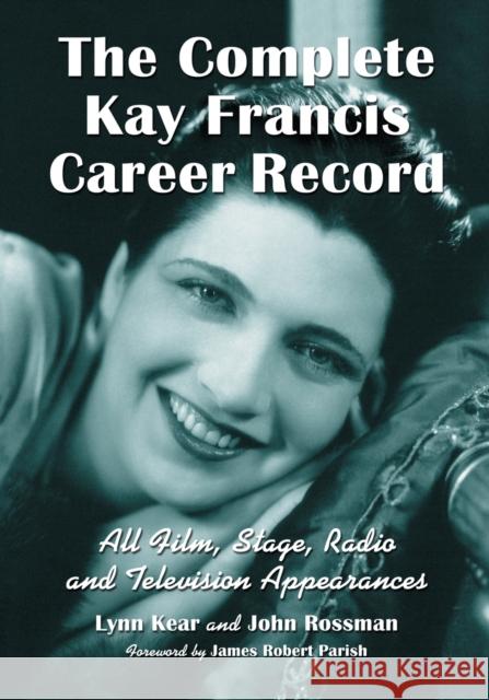 The Complete Kay Francis Career Record: All Film, Stage, Radio and Television Appearances Lynn Kear John Rossman 9781476675299