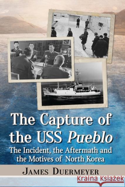 The Capture of the USS Pueblo: The Incident, the Aftermath and the Motives of North Korea James Duermeyer 9781476675404