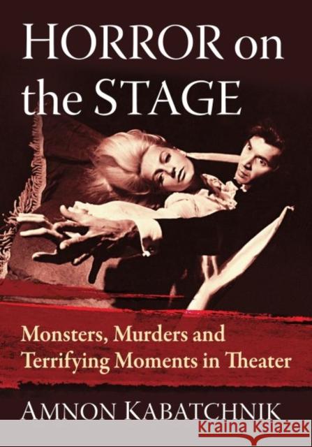 Horror on the Stage: Monsters, Murders and Terrifying Moments in Theater Amnon Kabatchnik 9781476675558 McFarland & Company