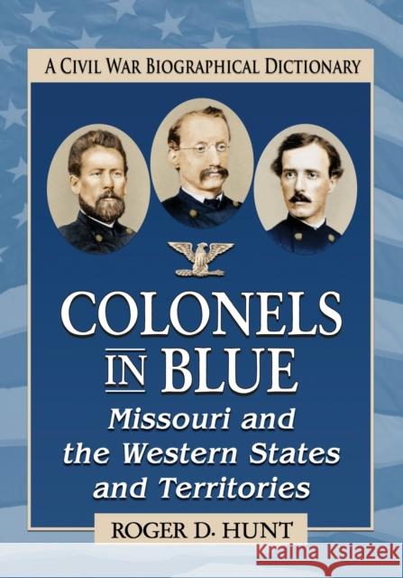 Colonels in Blue--Missouri and the Western States and Territories: A Civil War Biographical Dictionary Roger D. Hunt 9781476675893 McFarland & Company