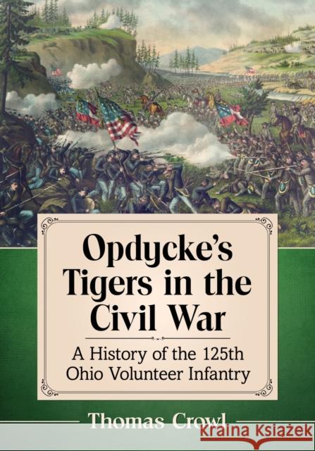 Opdycke's Tigers in the Civil War: A History of the 125th Ohio Volunteer Infantry Thomas Crowl 9781476675923 McFarland & Company