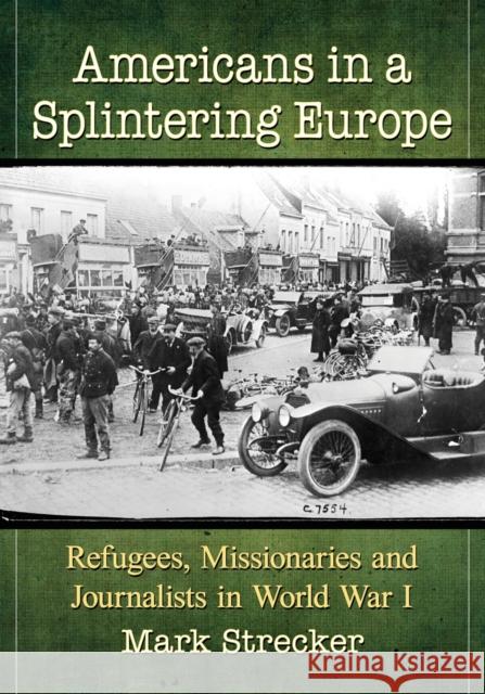 Americans in a Splintering Europe: Refugees, Missionaries and Journalists in World War I Mark Strecker 9781476676029