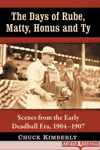 The Days of Rube, Matty, Honus and Ty: Scenes from the Early Deadball Era, 1904-1907 Chuck Kimberly 9781476676104 McFarland & Company