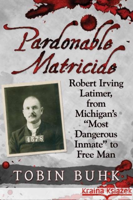 Pardonable Matricide: Robert Irving Latimer, from Michigan's Most Dangerous Inmate to Free Man Buhk, Tobin T. 9781476676340