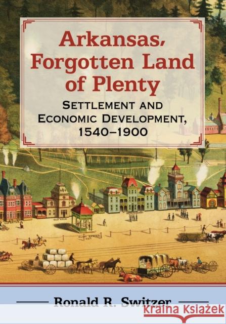 Arkansas, Forgotten Land of Plenty: Settlement and Economic Development, 1540-1900 Ronald R. Switzer 9781476677019 McFarland & Company