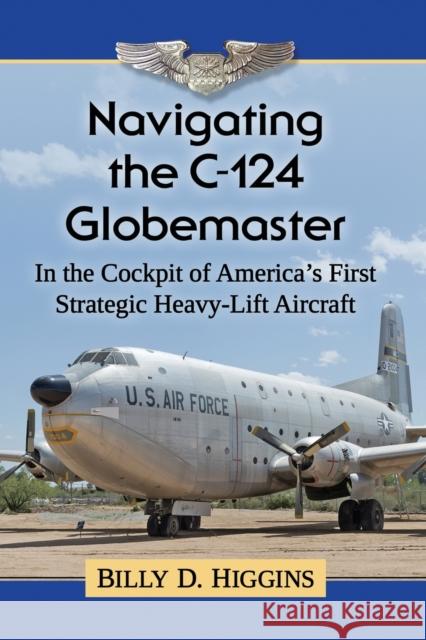 Navigating the C-124 Globemaster: In the Cockpit of America's First Strategic Heavy-Lift Aircraft Billy D. Higgins 9781476677637 McFarland & Company