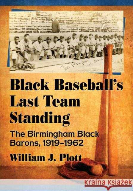 Black Baseball's Last Team Standing: The Birmingham Black Barons, 1919-1962 William J. Plott 9781476677880