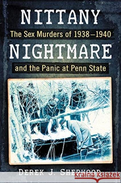 Nittany Nightmare: The Sex Murders of 1938-1940 and the Panic at Penn State Derek J. Sherwood 9781476677996 Exposit Books