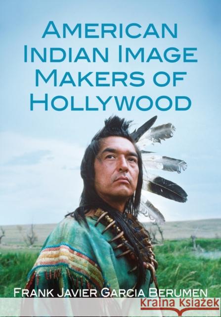 American Indian Image Makers of Hollywood Frank Javier Garcia Berumen 9781476678139