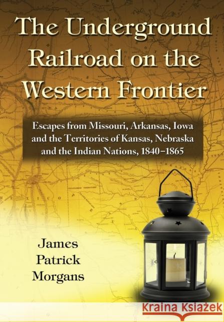 The Underground Railroad on the Western Frontier: Escapes from Missouri, Arkansas, Iowa and the Territories of Kansas, Nebraska and the Indian Nations James Patrick Morgans 9781476678269 McFarland & Company