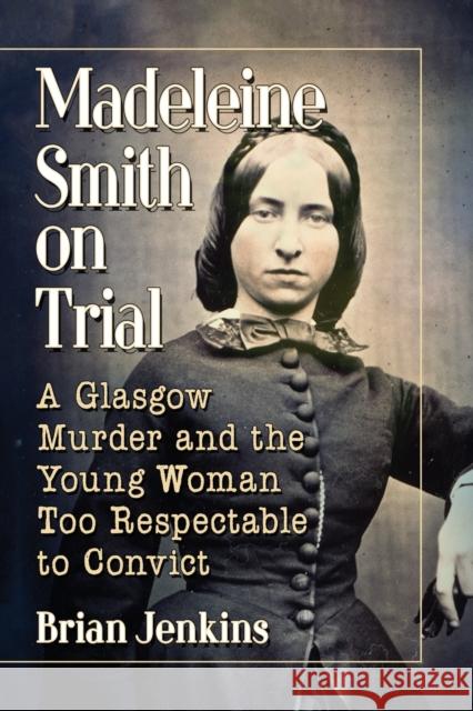 Madeleine Smith on Trial: A Glasgow Murder and the Young Woman Too Respectable to Convict Brian Jenkins 9781476678405