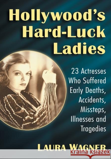 Hollywood's Hard-Luck Ladies: 23 Actresses Who Suffered Early Deaths, Accidents, Missteps, Illnesses and Tragedies Laura Wagner 9781476678436 McFarland & Company