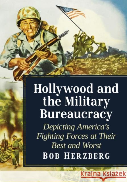 Hollywood and the Military Bureaucracy: Depicting America's Fighting Forces at Their Best and Worst Bob Herzberg 9781476678481