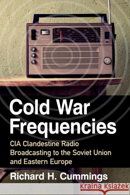 Cold War Frequencies: CIA Clandestine Radio Broadcasting to the Soviet Union and Eastern Europe Richard H. Cummings 9781476678641