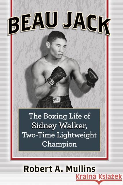 Beau Jack: The Boxing Life of Sidney Walker, Two-Time Lightweight Champion Robert Mullins 9781476679068