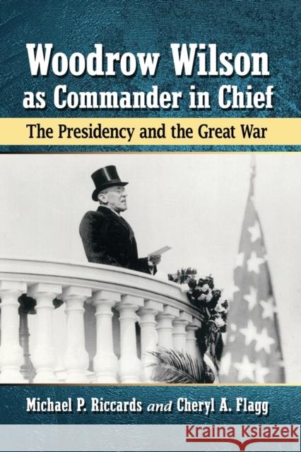 Woodrow Wilson as Commander in Chief: The Presidency and the Great War Michael P. Riccards Cheryl a. Flagg 9781476679570