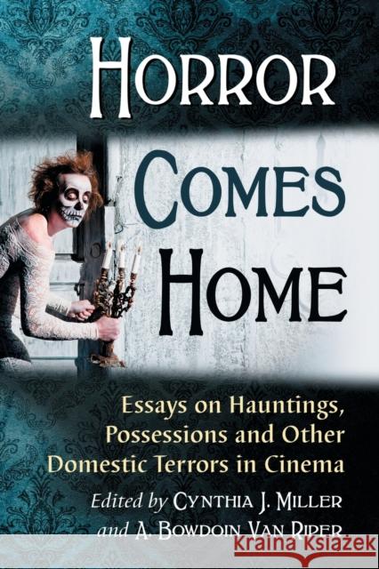 Horror Comes Home: Essays on Hauntings, Possessions and Other Domestic Terrors in Cinema Cynthia J. Miller A. Bowdoin Va 9781476679679