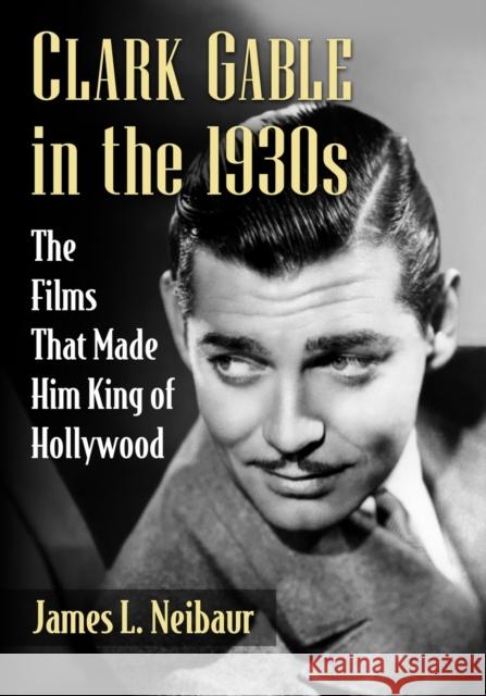 Clark Gable in the 1930s: The Films That Made Him King of Hollywood James L. Neibaur 9781476680446 McFarland & Company