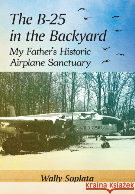 The B-25 in the Backyard: My Father's Historic Airplane Sanctuary Soplata, Wally 9781476680668 McFarland & Company