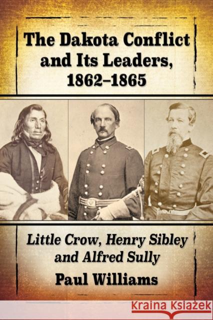 The Dakota Conflict and Its Leaders, 1862-1865: Little Crow, Henry Sibley and Alfred Sully Williams, Paul 9781476680699