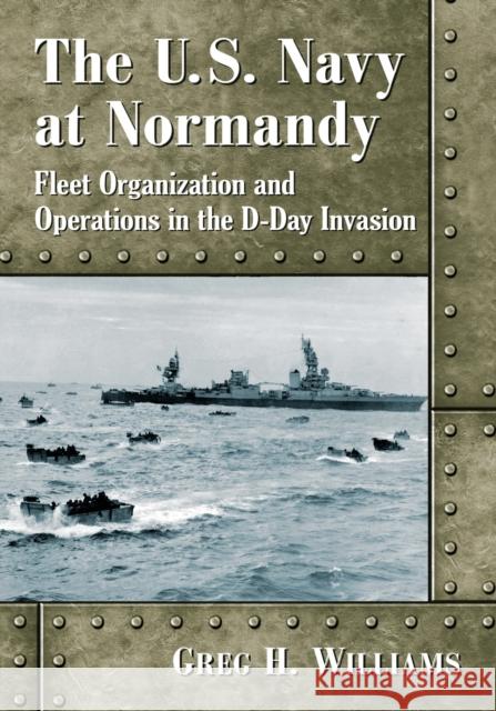 The U.S. Navy at Normandy: Fleet Organization and Operations in the D-Day Invasion Williams, Greg H. 9781476680774