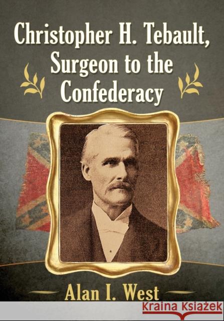 Christopher H. Tebault, Surgeon to the Confederacy Alan I. West 9781476680828