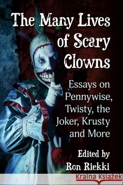 The Many Lives of Scary Clowns: Essays on Pennywise, Twisty, the Joker, Krusty and More Ron Riekki 9781476680910 McFarland & Company