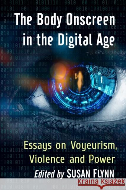 The Body Onscreen in the Digital Age: Essays on Voyeurism, Violence and Power Susan Flynn 9781476680996 McFarland & Company