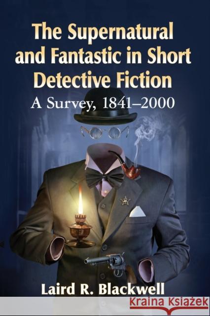 The Supernatural and Fantastic in Short Detective Fiction: A Survey, 1841-2000 Laird R. Blackwell 9781476681283 McFarland & Company